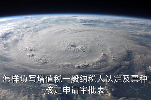 如何核定票種，稅務行政許可申請表票種核定怎么填