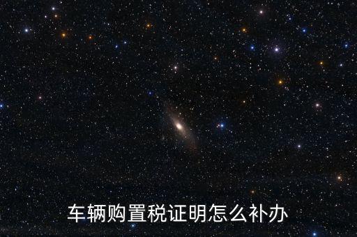 如何補購置稅正本，車輛購置稅完稅證明本丟了怎么補辦