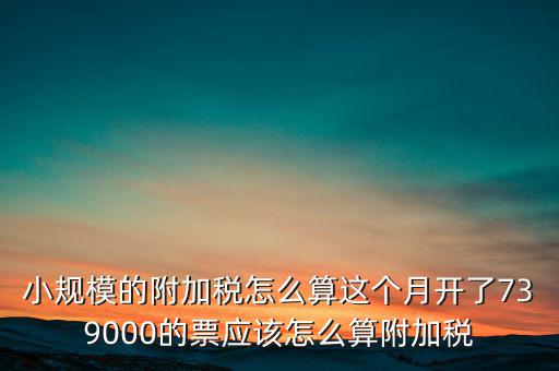 小規(guī)模的附加稅怎么算這個(gè)月開了739000的票應(yīng)該怎么算附加稅