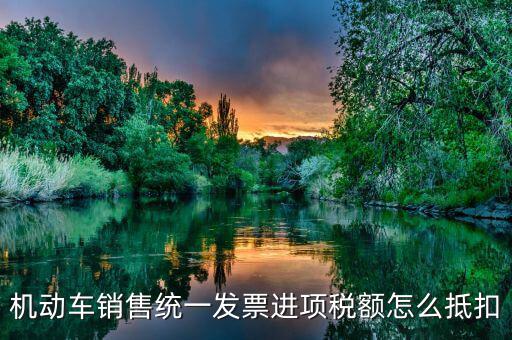 機(jī)動(dòng)車發(fā)票 如何抵扣，機(jī)動(dòng)車銷售統(tǒng)一發(fā)票怎么認(rèn)證抵扣