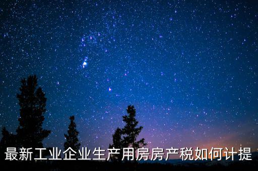 工業(yè)房產(chǎn)稅如何征收，最新工業(yè)企業(yè)生產(chǎn)用房房產(chǎn)稅如何計提