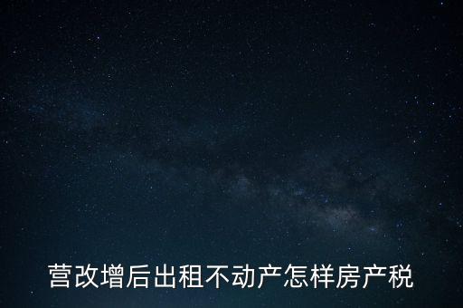 營(yíng)改增后出租房產(chǎn)稅如何計(jì)算，營(yíng)改增之后房產(chǎn)稅從租征收的計(jì)算方式