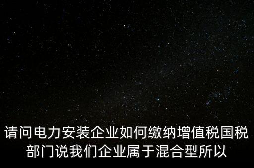 請(qǐng)問電力安裝企業(yè)如何繳納增值稅國稅部門說我們企業(yè)屬于混合型所以