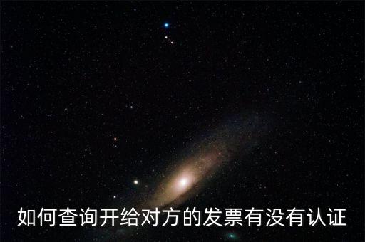 如何查詢發(fā)票是否認(rèn)證，如何查詢開給對方的發(fā)票有沒有認(rèn)證
