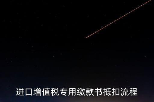 進(jìn)口增值稅專用繳款書如何抵扣，進(jìn)口增值稅專用繳款書抵扣流程