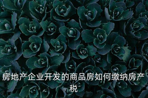 房地產(chǎn)企業(yè)如何交納房產(chǎn)稅，房地產(chǎn)開(kāi)發(fā)企業(yè)需要繳納哪些稅