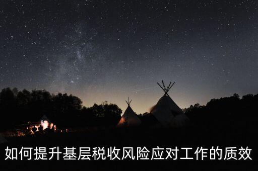 如何提升基層稅收風險應對工作的質(zhì)效