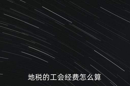 交地稅時的工會經費如何計算，地稅中的工會費是按什么計算的呀
