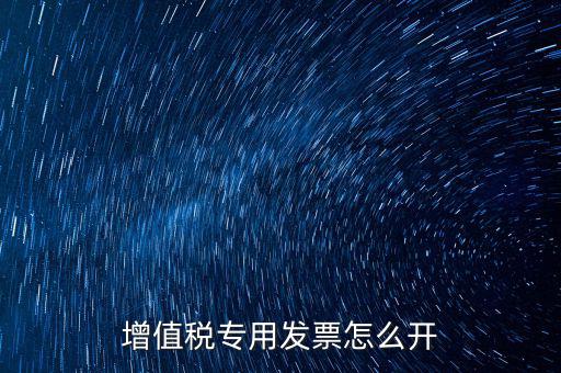 如何開(kāi)增值稅專用票，我想開(kāi)個(gè)專票怎么開(kāi)