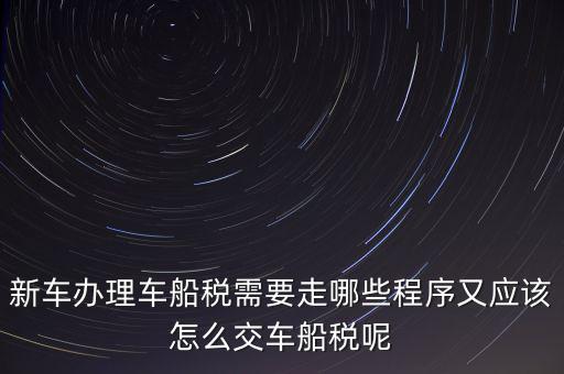 如何辦理車船稅，新車辦理車船稅需要走哪些程序又應(yīng)該怎么交車船稅呢