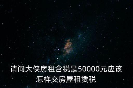 請(qǐng)問(wèn)大俠房租含稅是50000元應(yīng)該怎樣交房屋租賃稅