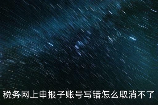 如何注銷網(wǎng)上辦稅賬號，稅務(wù)網(wǎng)上申報子賬號寫錯怎么取消不了