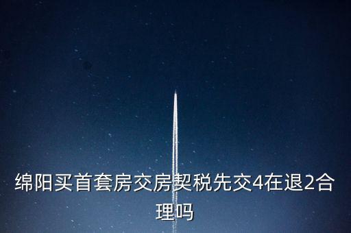 綿陽如何購(gòu)房退稅，綿陽買首套房交房契稅先交4在退2合理嗎