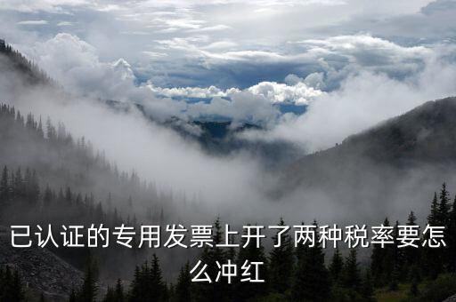 己認(rèn)證的發(fā)票如何紅沖，已認(rèn)證的專用發(fā)票上開(kāi)了兩種稅率要怎么沖紅