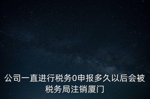 廈門(mén)如何國(guó)稅零申報(bào)，公司一直進(jìn)行稅務(wù)0申報(bào)多久以后會(huì)被稅務(wù)局注銷廈門(mén)