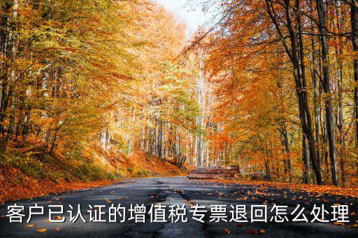 客戶已認證的增值稅專票退回怎么處理