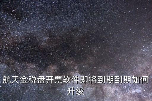 航天金稅盤如何升級，航天金稅盤開票軟件即將到期到期如何升級