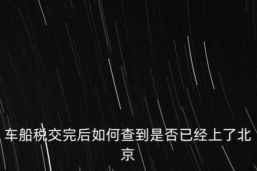 北京車船稅如何查詢，北京車船使用稅怎么查詢?nèi)ツ膫€網(wǎng)站
