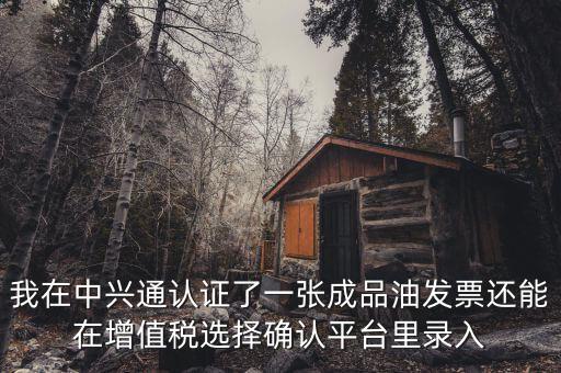 成品油庫存如何錄入確認平臺，我在中興通認證了一張成品油發(fā)票還能在增值稅選擇確認平臺里錄入
