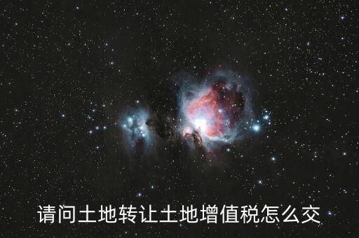 如何出售土地增值稅，請問土地轉(zhuǎn)讓土地增值稅怎么交
