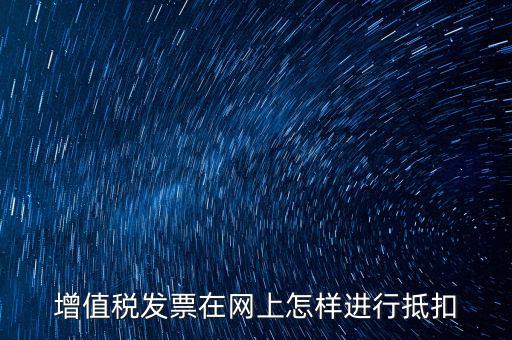 進(jìn)項(xiàng)稅發(fā)票如何進(jìn)行網(wǎng)上抵扣，增值稅發(fā)票在網(wǎng)上怎樣進(jìn)行抵扣