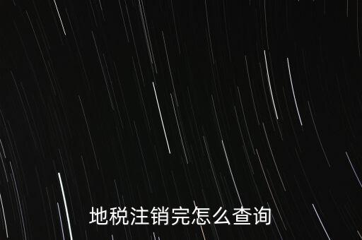 地稅如何查詢注銷，地稅注銷完怎么查詢