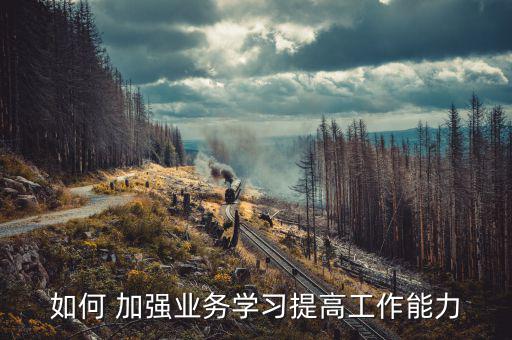 國稅如何加強(qiáng)業(yè)務(wù)學(xué)習(xí)的必要，如何 加強(qiáng)業(yè)務(wù)學(xué)習(xí)提高工作能力