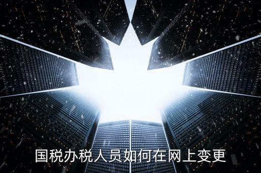 杭州如何更改國(guó)稅辦稅人員，國(guó)稅辦稅人員如何在網(wǎng)上變更