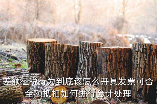 差額征稅行為到底該怎么開(kāi)具發(fā)票可否全額抵扣如何進(jìn)行會(huì)計(jì)處理