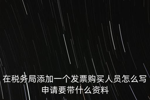 在稅務局添加一個發(fā)票購買人員怎么寫申請要帶什么資料