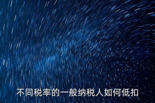 一般納稅人如何減稅，不同稅率的一般納稅人如何低扣