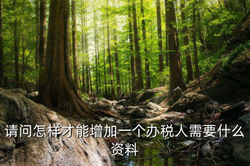 請問怎樣才能增加一個辦稅人需要什么資料