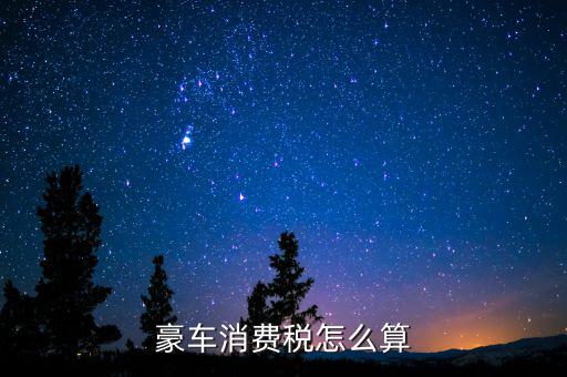 豪華車消費稅如何計算，豪車消費稅怎么算