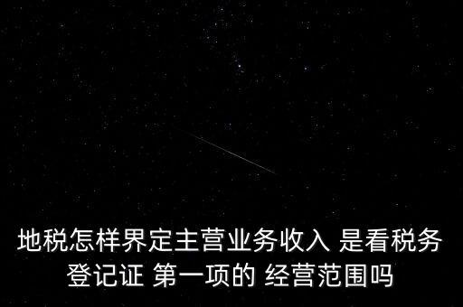 地稅怎樣界定主營業(yè)務收入 是看稅務登記證 第一項的 經營范圍嗎