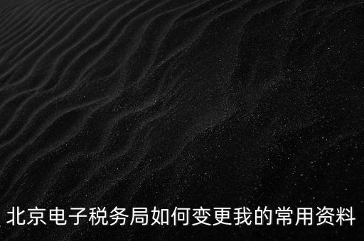 北京電子稅務局如何變更我的常用資料