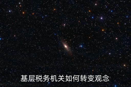 稅務(wù)機(jī)關(guān)如何深化放管服發(fā)言，基層稅務(wù)機(jī)關(guān)如何轉(zhuǎn)變觀(guān)念