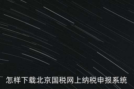 如何更新稅務(wù)申報(bào)軟件 北京，怎樣下載北京國(guó)稅網(wǎng)上納稅申報(bào)系統(tǒng)