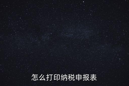 如何打印稅信用表，怎么打印以前的納稅申報(bào)表如何打印稅務(wù)申報(bào)表