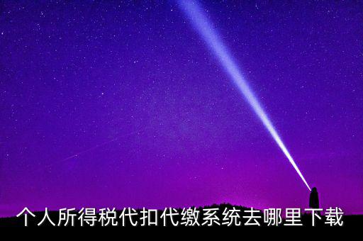 如何下載安徽省個稅客戶端，個人所得稅代扣代繳系統(tǒng)去哪里下載