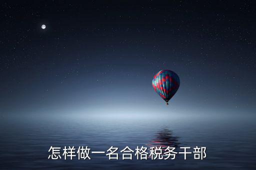 如何當(dāng)好稅務(wù)副職，怎樣做一名合格稅務(wù)干部
