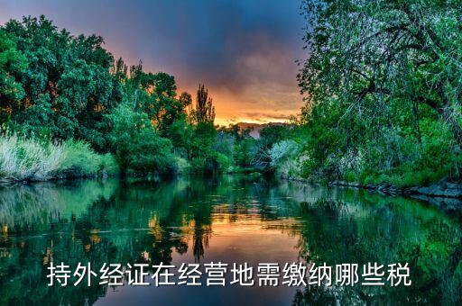工程外經(jīng)證如何繳稅，持外經(jīng)證在經(jīng)營地需繳納哪些稅