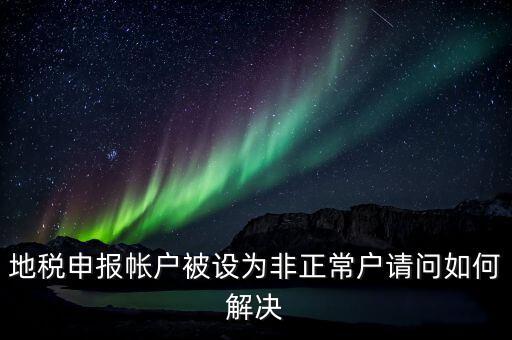 地稅申報帳戶被設(shè)為非正常戶請問如何解決