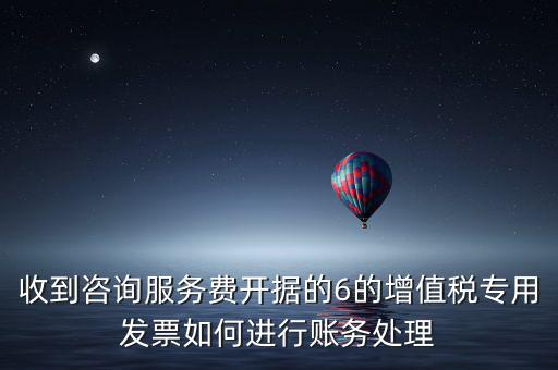 收到咨詢服務(wù)費開據(jù)的6的增值稅專用發(fā)票如何進行賬務(wù)處理