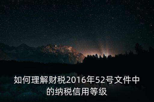 如何理解財(cái)稅2016年52號(hào)文件中的納稅信用等級