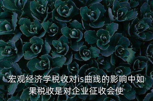宏觀(guān)經(jīng)濟(jì)學(xué)稅收對(duì)is曲線(xiàn)的影響中如果稅收是對(duì)企業(yè)征收會(huì)使