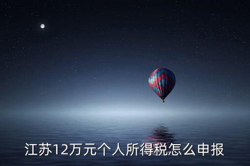 蘇州12萬個(gè)稅申報(bào)如何注冊，江蘇12萬元個(gè)人所得稅怎么申報(bào)