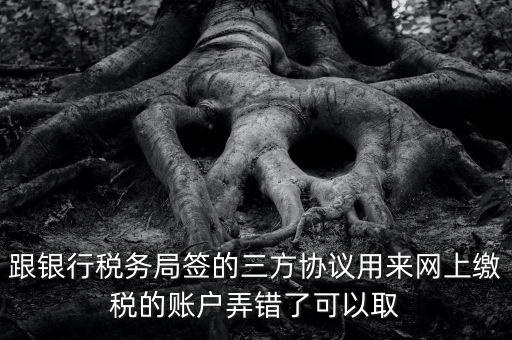 如何撤銷(xiāo)國(guó)稅三方協(xié)議，跟銀行稅務(wù)局簽的三方協(xié)議用來(lái)網(wǎng)上繳稅的賬戶(hù)弄錯(cuò)了可以取