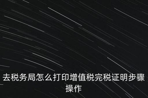 如何打印企業(yè)納稅證明嗎，去稅務(wù)局怎么打印增值稅完稅證明步驟操作