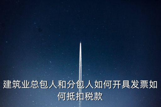 建筑業(yè)總包如何開票，建筑業(yè)總包人和分包人如何開具發(fā)票如何抵扣稅款