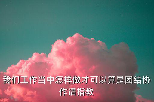我們工作當(dāng)中怎樣做才可以算是團(tuán)結(jié)協(xié)作請指教